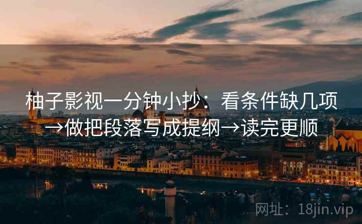 柚子影视一分钟小抄：看条件缺几项→做把段落写成提纲→读完更顺