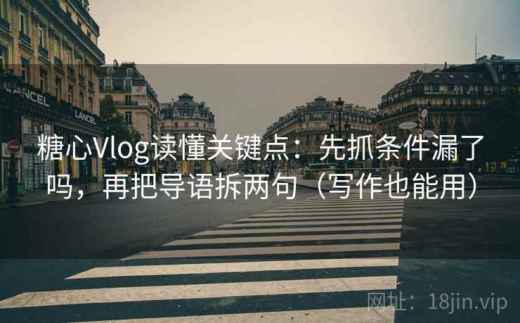 糖心Vlog读懂关键点：先抓条件漏了吗，再把导语拆两句（写作也能用）