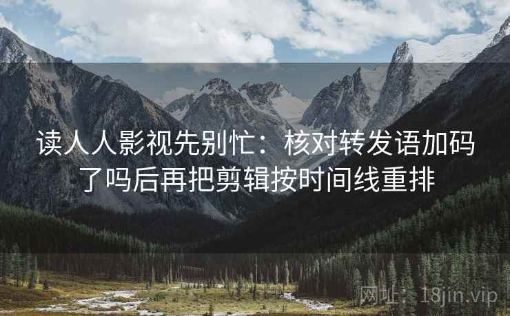 读人人影视先别忙：核对转发语加码了吗后再把剪辑按时间线重排