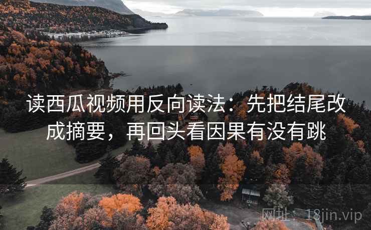读西瓜视频用反向读法：先把结尾改成摘要，再回头看因果有没有跳