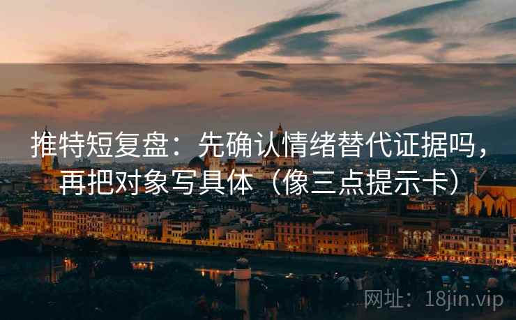 推特短复盘：先确认情绪替代证据吗，再把对象写具体（像三点提示卡）