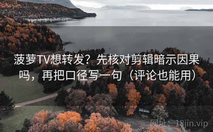 菠萝TV想转发？先核对剪辑暗示因果吗，再把口径写一句（评论也能用）