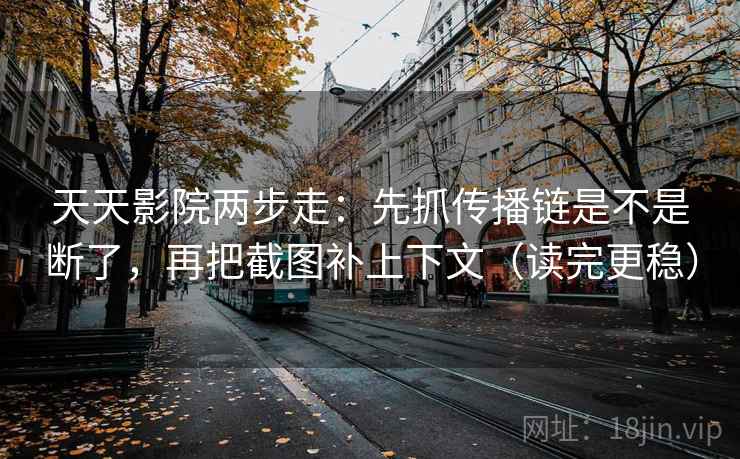 天天影院两步走：先抓传播链是不是断了，再把截图补上下文（读完更稳）