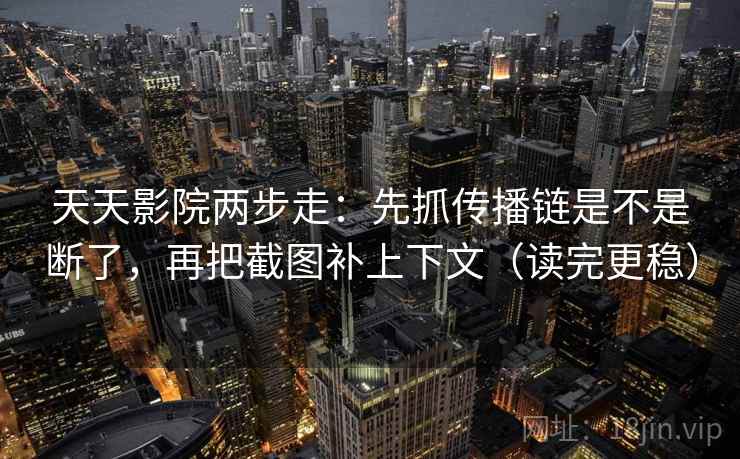 天天影院两步走：先抓传播链是不是断了，再把截图补上下文（读完更稳）