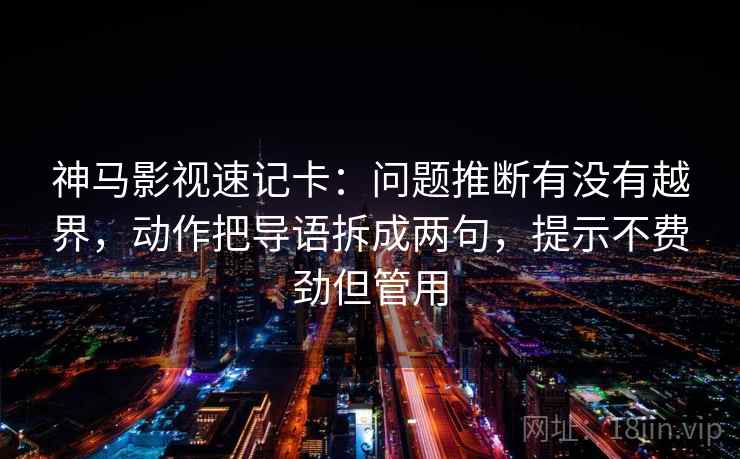 神马影视速记卡：问题推断有没有越界，动作把导语拆成两句，提示不费劲但管用