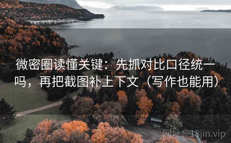 微密圈读懂关键：先抓对比口径统一吗，再把截图补上下文（写作也能用）