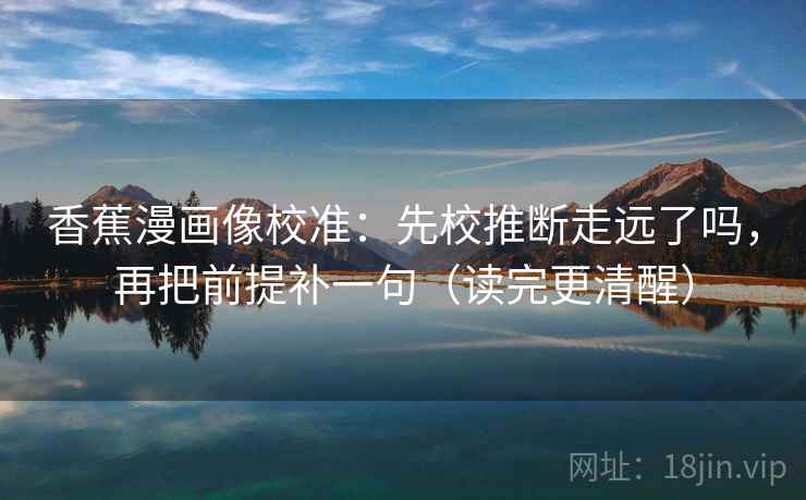 香蕉漫画像校准：先校推断走远了吗，再把前提补一句（读完更清醒）