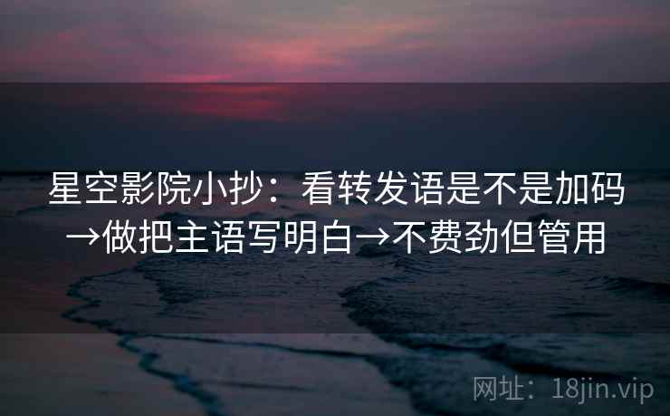 星空影院小抄：看转发语是不是加码→做把主语写明白→不费劲但管用