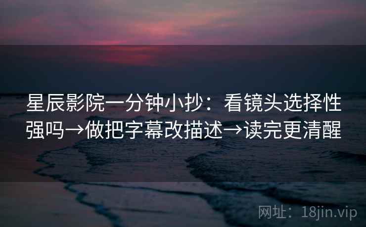 星辰影院一分钟小抄：看镜头选择性强吗→做把字幕改描述→读完更清醒
