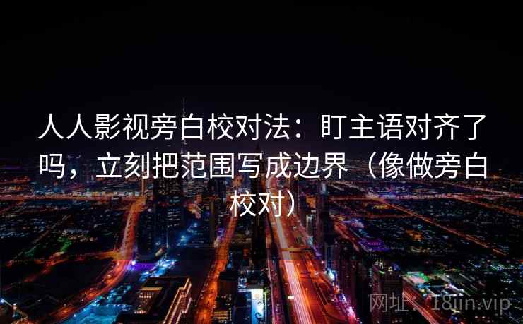 人人影视旁白校对法：盯主语对齐了吗，立刻把范围写成边界（像做旁白校对）