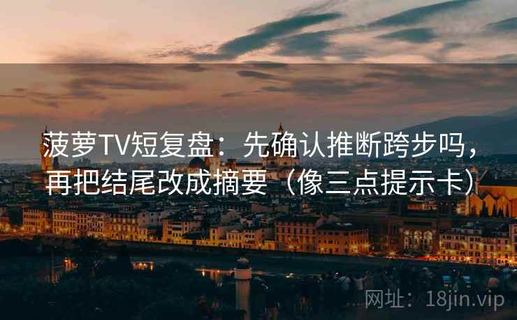 菠萝TV短复盘：先确认推断跨步吗，再把结尾改成摘要（像三点提示卡）