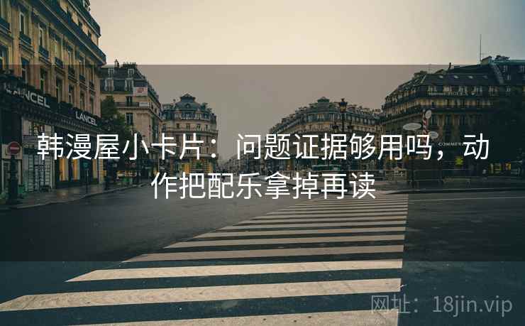 韩漫屋小卡片：问题证据够用吗，动作把配乐拿掉再读