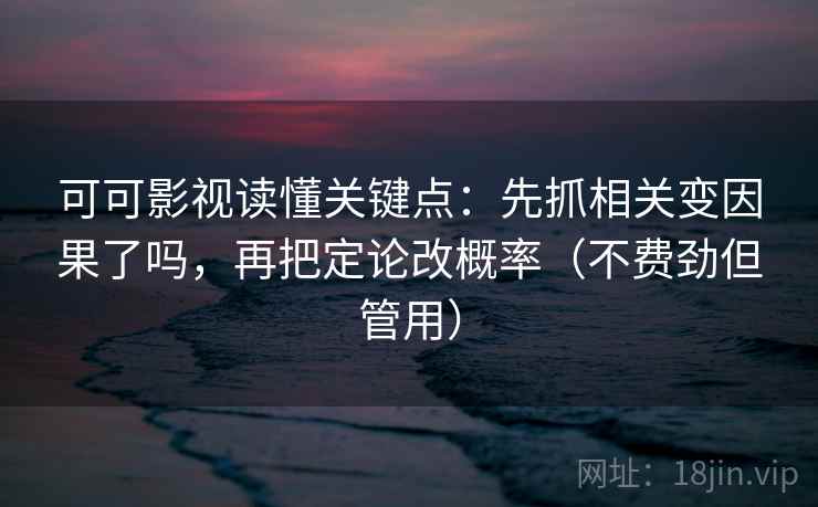 可可影视读懂关键点：先抓相关变因果了吗，再把定论改概率（不费劲但管用）