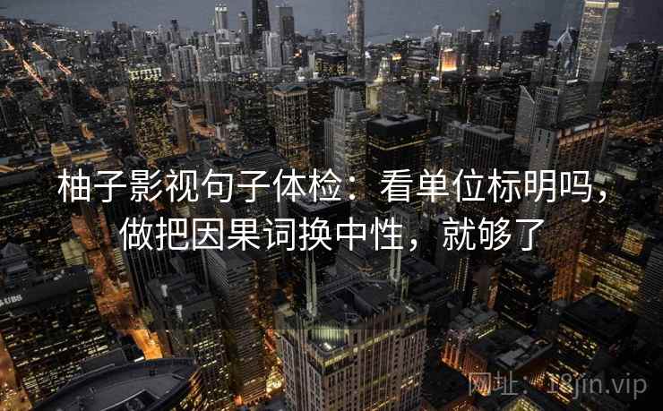 柚子影视句子体检：看单位标明吗，做把因果词换中性，就够了