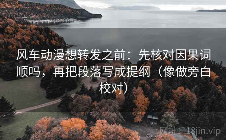 风车动漫想转发之前：先核对因果词顺吗，再把段落写成提纲（像做旁白校对）