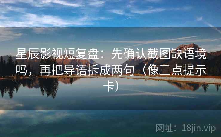 星辰影视短复盘：先确认截图缺语境吗，再把导语拆成两句（像三点提示卡）