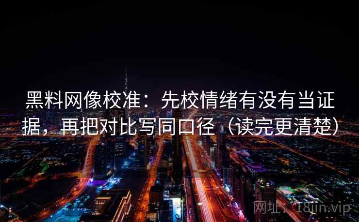黑料网像校准：先校情绪有没有当证据，再把对比写同口径（读完更清楚）