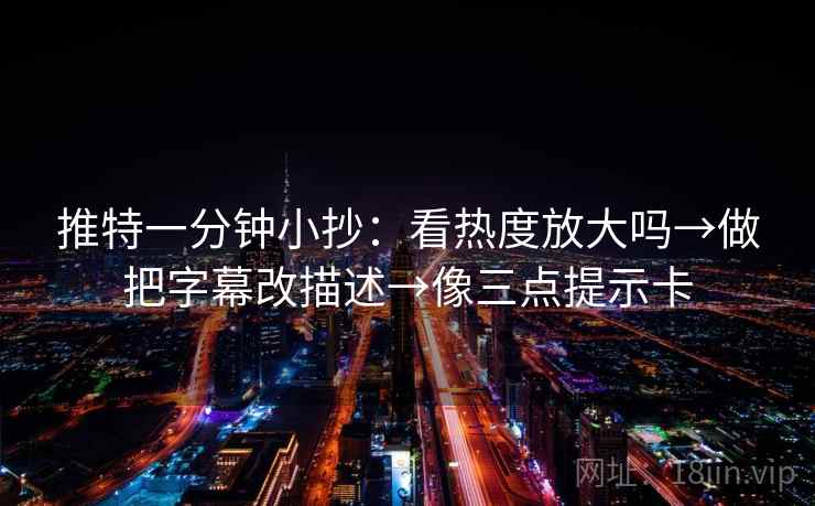 推特一分钟小抄：看热度放大吗→做把字幕改描述→像三点提示卡