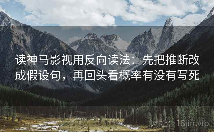 读神马影视用反向读法：先把推断改成假设句，再回头看概率有没有写死