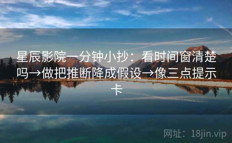 星辰影院一分钟小抄：看时间窗清楚吗→做把推断降成假设→像三点提示卡