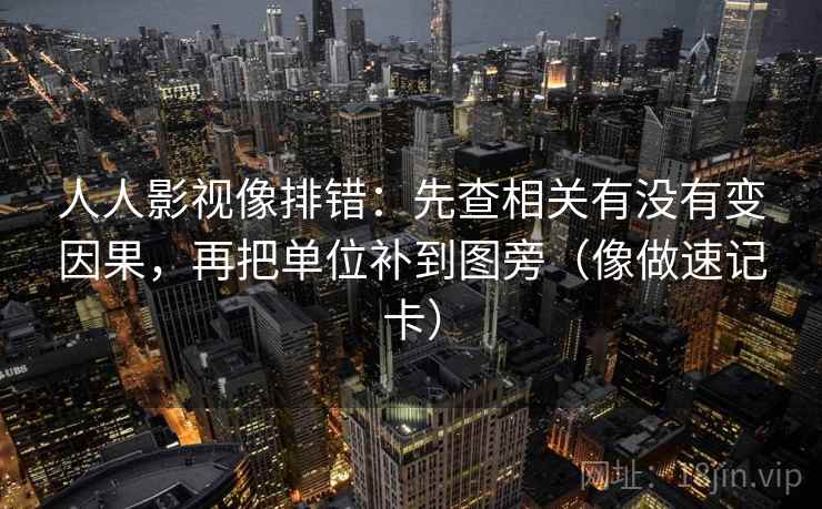 人人影视像排错：先查相关有没有变因果，再把单位补到图旁（像做速记卡）