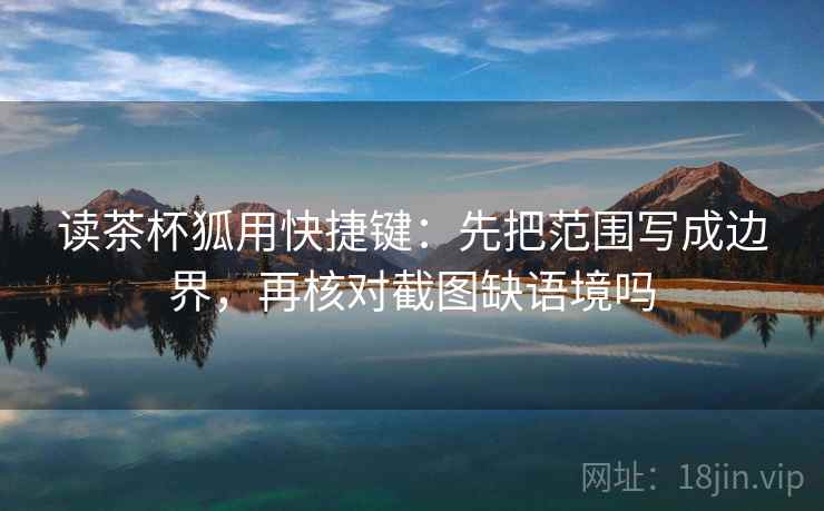 读茶杯狐用快捷键：先把范围写成边界，再核对截图缺语境吗