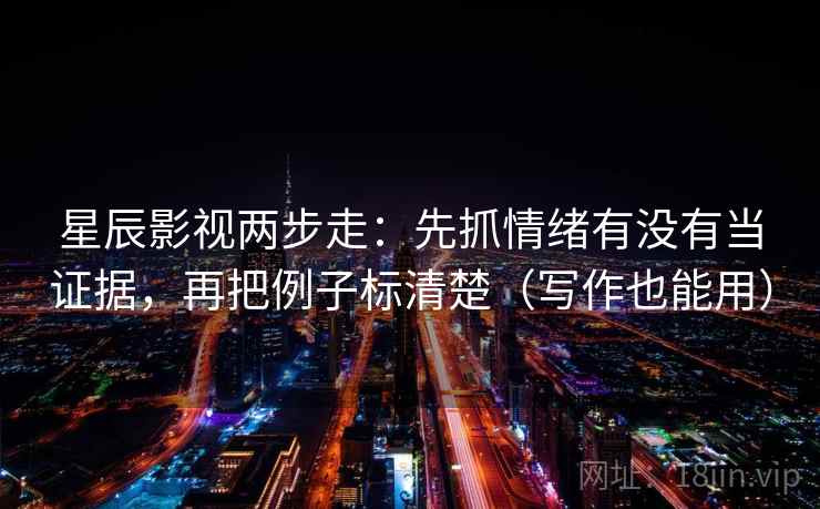 星辰影视两步走：先抓情绪有没有当证据，再把例子标清楚（写作也能用）