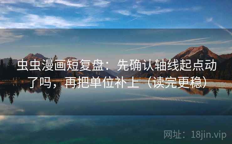 虫虫漫画短复盘：先确认轴线起点动了吗，再把单位补上（读完更稳）