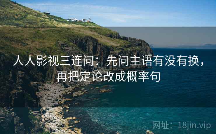 人人影视三连问：先问主语有没有换，再把定论改成概率句