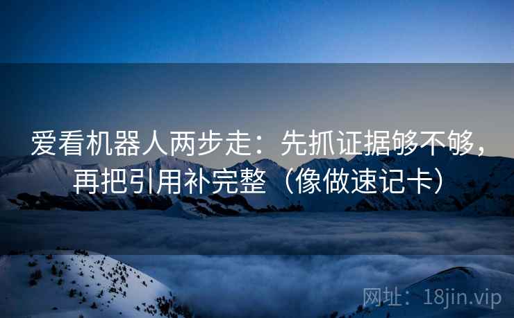 爱看机器人两步走：先抓证据够不够，再把引用补完整（像做速记卡）