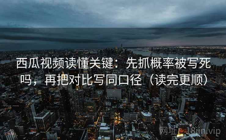 西瓜视频读懂关键：先抓概率被写死吗，再把对比写同口径（读完更顺）