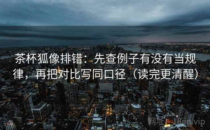 茶杯狐像排错：先查例子有没有当规律，再把对比写同口径（读完更清醒）