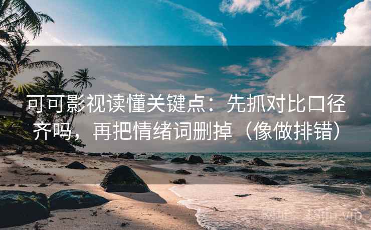 可可影视读懂关键点：先抓对比口径齐吗，再把情绪词删掉（像做排错）