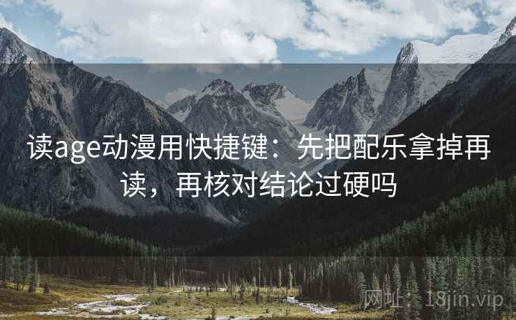 读age动漫用快捷键：先把配乐拿掉再读，再核对结论过硬吗