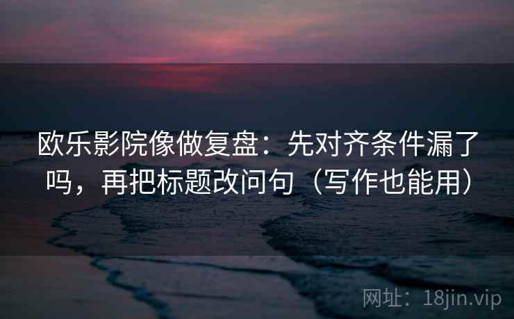 欧乐影院像做复盘：先对齐条件漏了吗，再把标题改问句（写作也能用）