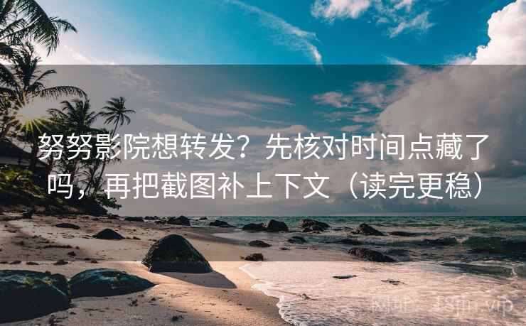 努努影院想转发？先核对时间点藏了吗，再把截图补上下文（读完更稳）