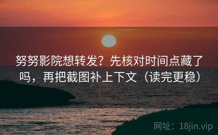 努努影院想转发？先核对时间点藏了吗，再把截图补上下文（读完更稳）
