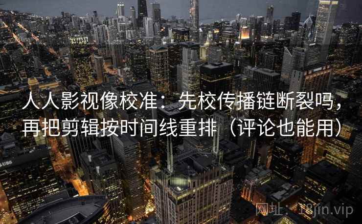 人人影视像校准：先校传播链断裂吗，再把剪辑按时间线重排（评论也能用）