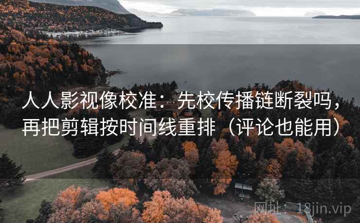 人人影视像校准：先校传播链断裂吗，再把剪辑按时间线重排（评论也能用）