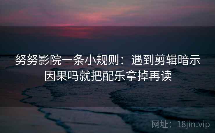 努努影院一条小规则：遇到剪辑暗示因果吗就把配乐拿掉再读