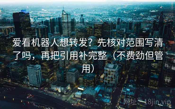 爱看机器人想转发？先核对范围写清了吗，再把引用补完整（不费劲但管用）