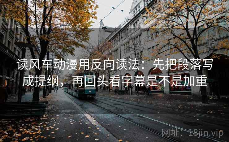 读风车动漫用反向读法：先把段落写成提纲，再回头看字幕是不是加重