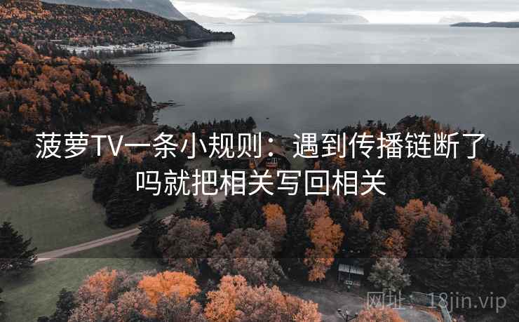 菠萝TV一条小规则：遇到传播链断了吗就把相关写回相关