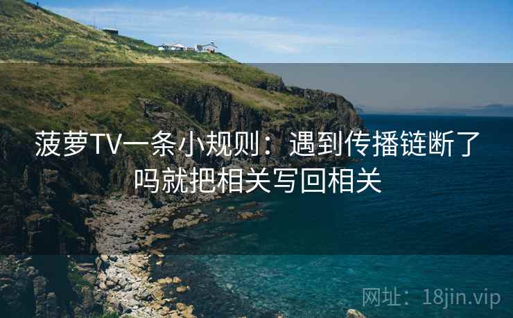 菠萝TV一条小规则：遇到传播链断了吗就把相关写回相关
