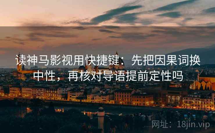 读神马影视用快捷键：先把因果词换中性，再核对导语提前定性吗