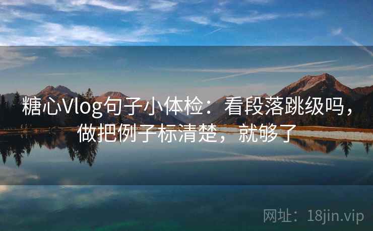 糖心Vlog句子小体检：看段落跳级吗，做把例子标清楚，就够了