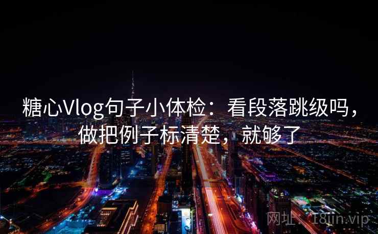 糖心Vlog句子小体检：看段落跳级吗，做把例子标清楚，就够了