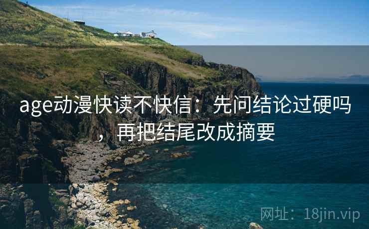 age动漫快读不快信：先问结论过硬吗，再把结尾改成摘要