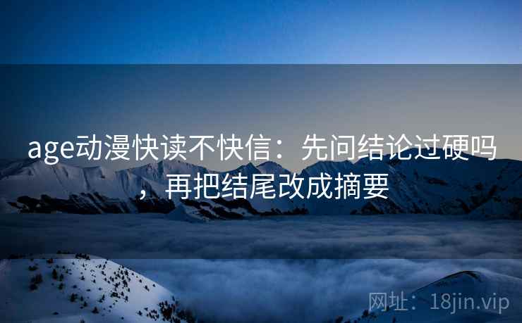 age动漫快读不快信：先问结论过硬吗，再把结尾改成摘要