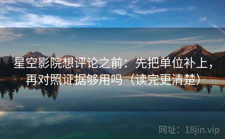 星空影院想评论之前：先把单位补上，再对照证据够用吗（读完更清楚）